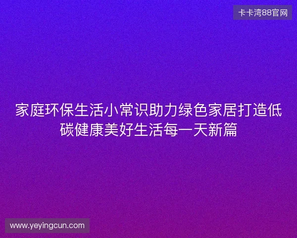 家庭环保生活小常识助力绿色家居打造低碳健康美好生活每一天新篇